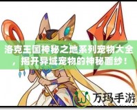 洛克王國神秘之地系列寵物大全，揭開異域?qū)櫸锏纳衩孛婕啠?></a></div>
                        <div   id=