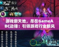 游戲新天地，盡在GameABC邊鋒：引領(lǐng)游戲行業(yè)新風(fēng)潮