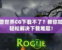 魔獸世界CG下載不了？教你如何輕松解決下載難題！