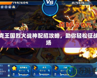 洛克王國烈火戰(zhàn)神配招攻略，助你輕松征戰(zhàn)全場