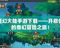 魔幻大陸手游下載——開(kāi)啟你的奇幻冒險(xiǎn)之旅！