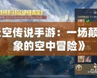 《天空傳說(shuō)手游：一場(chǎng)顛覆想象的空中冒險(xiǎn)》