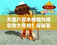 天龍八部木桶伯為啥總有大號(hào)搶？探秘幕后真相