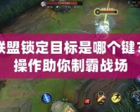 英雄聯(lián)盟鎖定目標(biāo)是哪個(gè)鍵？精準(zhǔn)操作助你制霸戰(zhàn)場(chǎng)