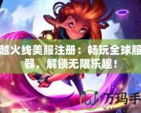 穿越火線美服注冊：暢玩全球服務器，解鎖無限樂趣！