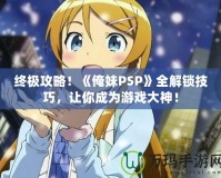 終極攻略！《俺妹PSP》全解鎖技巧，讓你成為游戲大神！