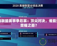 英雄聯(lián)盟賽事季后賽：頂尖對決，誰能登頂榮耀之巔？