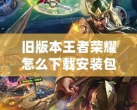 舊版本王者榮耀怎么下載安裝包？詳解下載步驟與注意事項(xiàng)！