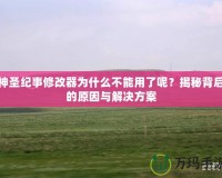 神圣紀事修改器為什么不能用了呢？揭秘背后的原因與解決方案