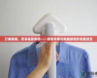 打破局限，盡享極致體驗(yàn)——游戲手柄與電腦游戲的完美結(jié)合