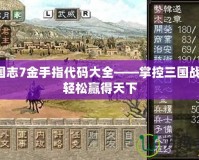 三國(guó)志7金手指代碼大全——掌控三國(guó)戰(zhàn)局，輕松贏得天下