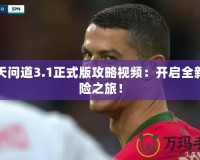 逆天問道3.1正式版攻略視頻：開啟全新冒險(xiǎn)之旅！