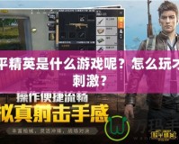 和平精英是什么游戲呢？怎么玩才更刺激？