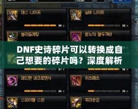 DNF史詩碎片可以轉(zhuǎn)換成自己想要的碎片嗎？深度解析與技巧分享
