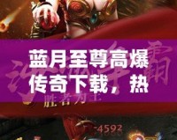 藍(lán)月至尊高爆傳奇下載，熱血重燃，一刀秒殺！