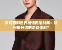 夢(mèng)幻西游世界喊話間隔時(shí)間：如何提升你的游戲體驗(yàn)？