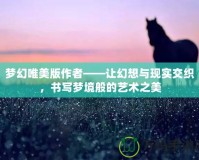 夢幻唯美版作者——讓幻想與現(xiàn)實交織，書寫夢境般的藝術(shù)之美