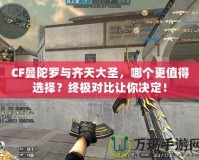 CF曼陀羅與齊天大圣，哪個更值得選擇？終極對比讓你決定！