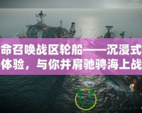 使命召喚戰(zhàn)區(qū)輪船——沉浸式戰(zhàn)斗體驗，與你并肩馳騁海上戰(zhàn)場