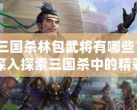 三國殺林包武將有哪些？深入探索三國殺中的精彩角色！