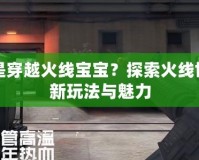 什么是穿越火線寶寶？探索火線世界的新玩法與魅力
