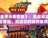 《合金彈頭變態(tài)版》：超越極限的射擊體驗(yàn)，挑戰(zhàn)你的操作極限！
