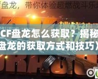 《CF盤龍怎么獲??？揭秘CF盤龍的獲取方式和技巧》