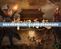 熱血傳奇超變網(wǎng)站在哪？探尋最新版本傳奇的熱血冒險(xiǎn)
