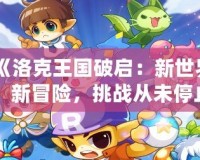 《洛克王國破啟：新世界、新冒險，挑戰(zhàn)從未停止》