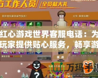 紅心游戲世界客服電話：為玩家提供貼心服務(wù)，暢享游戲樂趣