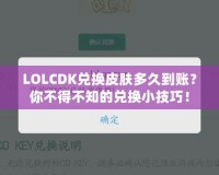 LOLCDK兌換皮膚多久到賬？你不得不知的兌換小技巧！