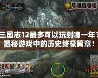 三國志12最多可以玩到哪一年？揭秘游戲中的歷史終極篇章！