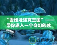 “雪娃娃洛克王國(guó)”——帶你進(jìn)入一個(gè)奇幻的冰雪世界