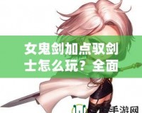 女鬼劍加點(diǎn)馭劍士怎么玩？全面解析最強(qiáng)加點(diǎn)方案