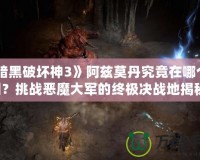 《暗黑破壞神3》阿茲莫丹究竟在哪個(gè)地圖？挑戰(zhàn)惡魔大軍的終極決戰(zhàn)地揭秘！