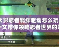 火影忍者羈絆驅(qū)動(dòng)怎么玩？一文帶你領(lǐng)略忍者世界的魅力！