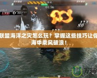 英雄聯(lián)盟海洋之災(zāi)怎么玩？掌握這些技巧讓你在大海中乘風(fēng)破浪！