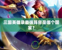 三國(guó)英雄錄最強(qiáng)陣容是哪個(gè)國(guó)家？