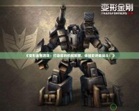 《變形金剛游戲：打造你的機(jī)械軍團(tuán)，體驗史詩級戰(zhàn)斗！》