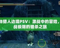 怪物獵人邊境PSV：激戰(zhàn)中的冒險，挑戰(zhàn)極限的獵殺之旅
