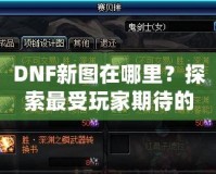 DNF新圖在哪里？探索最受玩家期待的地下城新地圖！