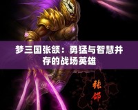 夢(mèng)三國張頜：勇猛與智慧并存的戰(zhàn)場(chǎng)英雄