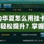 QQ華夏怎么用掛卡等級輕松提升？掌握這些技巧，瞬間逆襲！
