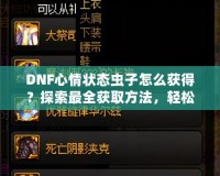 DNF心情狀態(tài)蟲子怎么獲得？探索最全獲取方法，輕松提升你的游戲體驗！