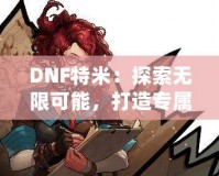 DNF特米：探索無(wú)限可能，打造專屬你的戰(zhàn)斗英雄