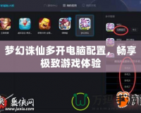 夢幻誅仙多開電腦配置，暢享極致游戲體驗