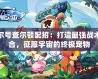 賽爾號查爾頓配招：打造最強戰(zhàn)術組合，征服宇宙的終極寵物