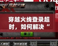 穿越火線登錄超時，如何解決“請檢查您的網(wǎng)絡(luò)或者本機(jī)防火墻設(shè)置”問題