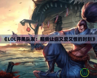 《LOL開黑隊(duì)友：那些讓你又愛又恨的時(shí)刻》