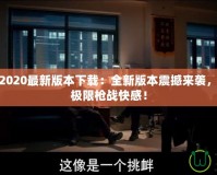 穿越火線2020最新版本下載：全新版本震撼來(lái)襲，帶你體驗(yàn)極限槍?xiě)?zhàn)快感！